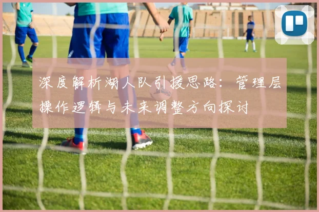 深度解析湖人队引援思路：管理层操作逻辑与未来调整方向探讨