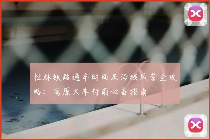 拉林铁路通车时间及沿线风景全攻略：高原火车行前必备指南