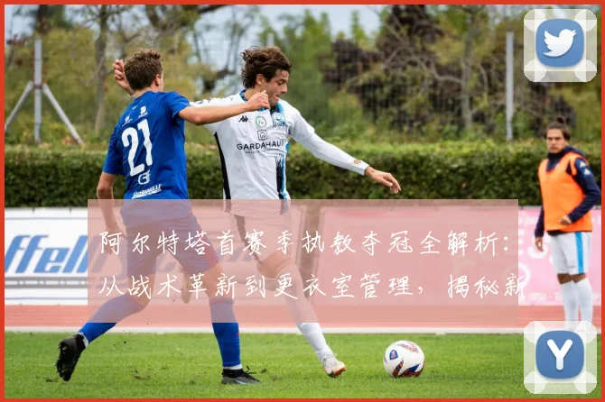 阿尔特塔首赛季执教夺冠全解析：从战术革新到更衣室管理，揭秘新王登顶之路