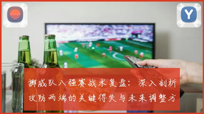 挪威队八强赛战术复盘：深入剖析攻防两端的关键得失与未来调整方向