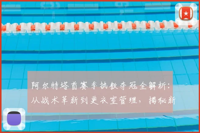 阿尔特塔首赛季执教夺冠全解析：从战术革新到更衣室管理，揭秘新王登顶之路