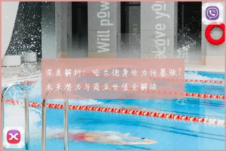 深度解析：哈兰德身价为何暴涨？未来潜力与商业价值全解读