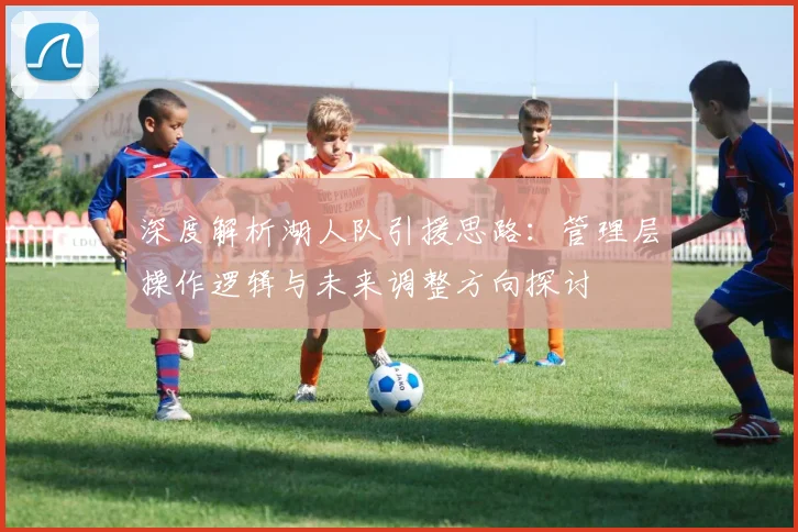 深度解析湖人队引援思路：管理层操作逻辑与未来调整方向探讨
