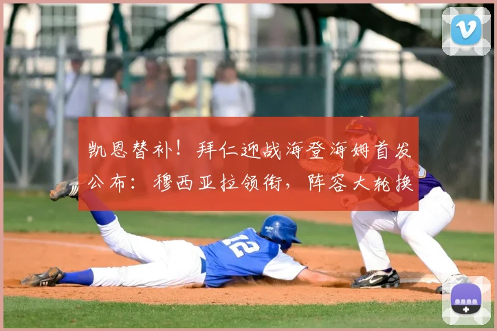凯恩替补!拜仁迎战海登海姆首发公布:穆西亚拉领衔,阵容大轮换