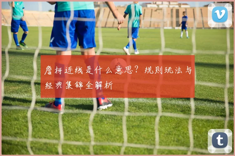 詹柯连线是什么意思？规则玩法与经典集锦全解析