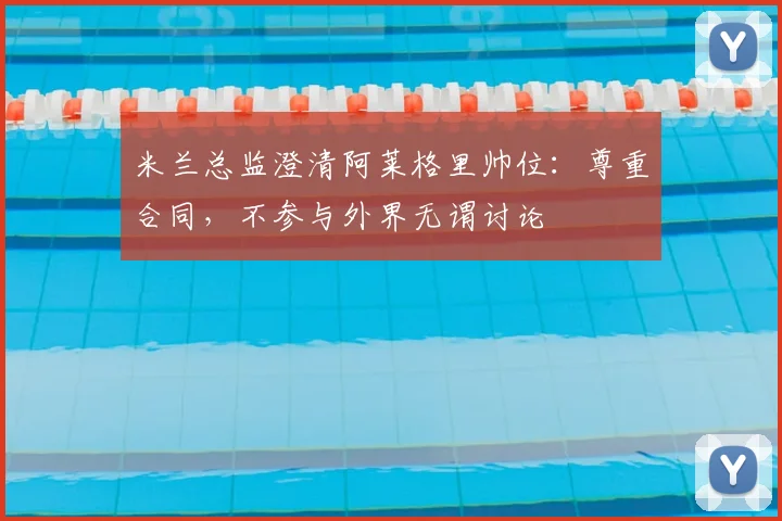 米兰总监澄清阿莱格里帅位:尊重合同,不参与外界无谓讨论