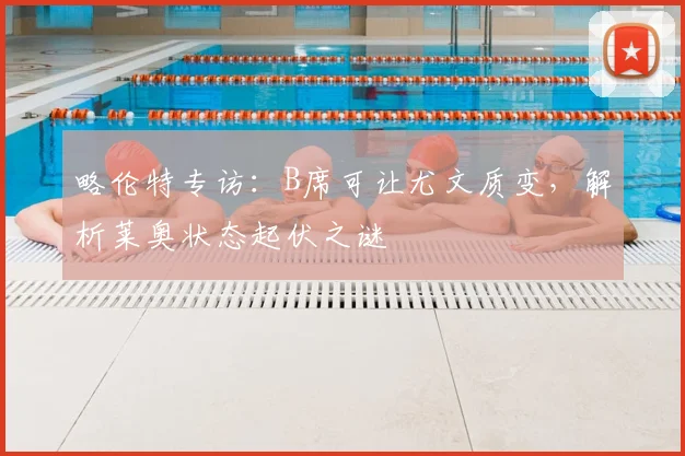 略伦特专访:B席可让尤文质变,解析莱奥状态起伏之谜
