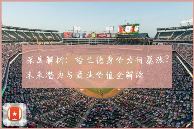 深度解析：哈兰德身价为何暴涨？未来潜力与商业价值全解读